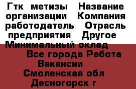 Гтк «метизы › Название организации ­ Компания-работодатель › Отрасль предприятия ­ Другое › Минимальный оклад ­ 25 000 - Все города Работа » Вакансии   . Смоленская обл.,Десногорск г.